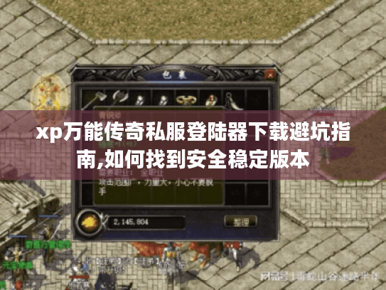 xp万能传奇私服登陆器下载避坑指南,如何找到安全稳定版本 xp万能传奇私服登陆器下载避坑指南,如何找到安全稳定版本