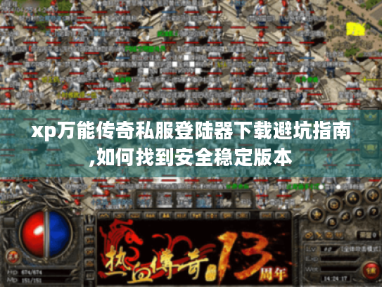 xp万能传奇私服登陆器下载避坑指南,如何找到安全稳定版本 xp万能传奇私服登陆器下载避坑指南,如何找到安全稳定版本