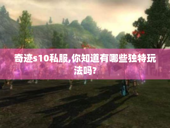 奇迹s10私服,你知道有哪些独特玩法吗? 奇迹s10私服,你知道有哪些独特玩法吗?