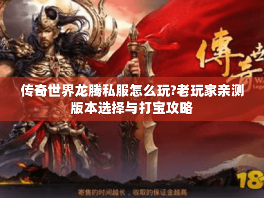 传奇世界龙腾私服怎么玩?老玩家亲测版本选择与打宝攻略 传奇世界龙腾私服怎么玩?老玩家亲测版本选择与打宝攻略