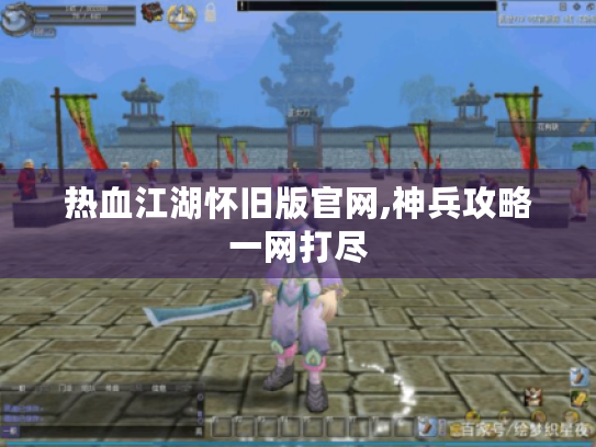 热血江湖怀旧版官网,神兵攻略一网打尽 热血江湖怀旧版官网,神兵攻略一网打尽