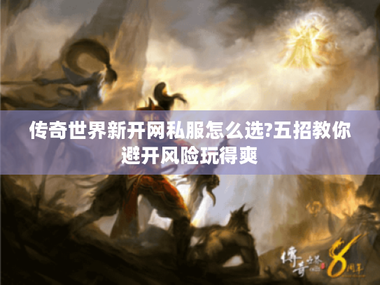 传奇世界新开网私服怎么选?五招教你避开风险玩得爽