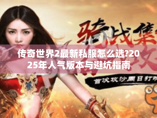 传奇世界2最新私服怎么选?2025年人气版本与避坑指南 传奇世界2最新私服怎么选?2025年人气版本与避坑指南