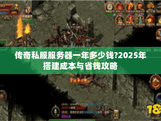传奇私服服务器一年多少钱?2025年搭建成本与省钱攻略 传奇私服服务器一年多少钱?2025年搭建成本与省钱攻略