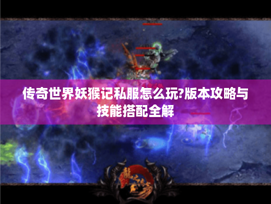 传奇世界妖猴记私服怎么玩?版本攻略与技能搭配全解 传奇世界妖猴记私服怎么玩?版本攻略与技能搭配全解