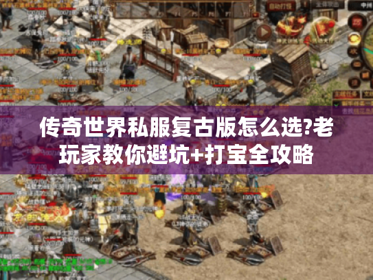 传奇世界私服复古版怎么选?老玩家教你避坑+打宝全攻略 传奇世界私服复古版怎么选?老玩家教你避坑+打宝全攻略