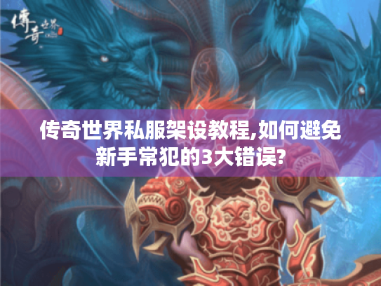 传奇世界私服架设教程,如何避免新手常犯的3大错误? 传奇世界私服架设教程,如何避免新手常犯的3大错误?