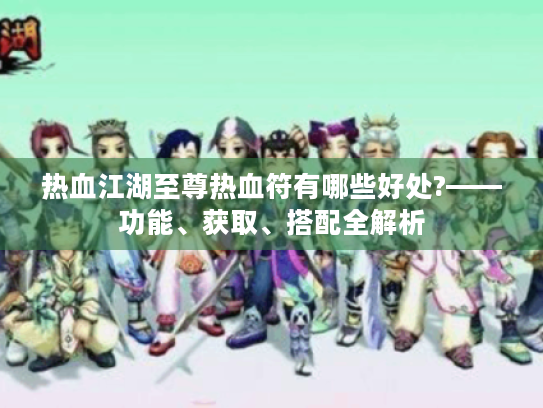 热血江湖至尊热血符有哪些好处?——功能、获取、搭配全解析 热血江湖至尊热血符有哪些好处?——功能、获取、搭配全解析