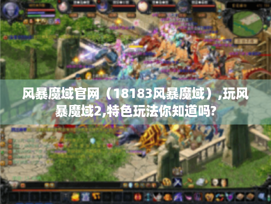 风暴魔域官网(18183风暴魔域),玩风暴魔域2,特色玩法你知道吗? 风暴魔域官网(18183风暴魔域),玩风暴魔域2,特色玩法你知道吗?
