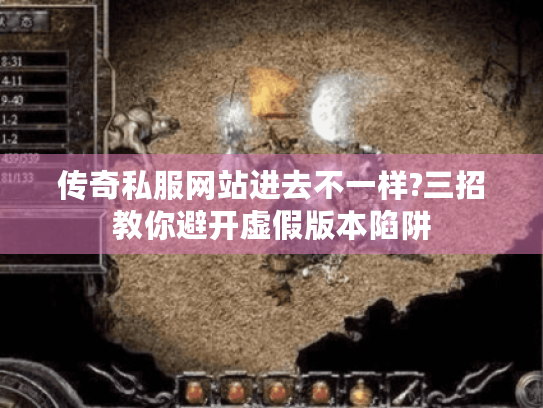 传奇私服网站进去不一样?三招教你避开虚假版本陷阱 传奇私服网站进去不一样?三招教你避开虚假版本陷阱