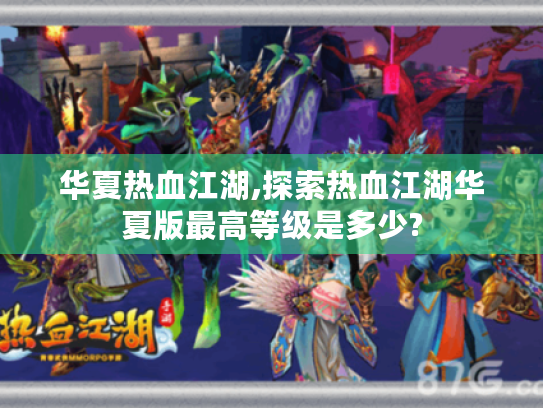 华夏热血江湖,探索热血江湖华夏版最高等级是多少? 华夏热血江湖,探索热血江湖华夏版最高等级是多少?
