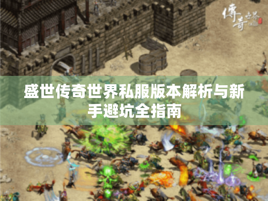 盛世传奇世界私服版本解析与新手避坑全指南 盛世传奇世界私服版本解析与新手避坑全指南