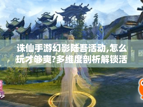 诛仙手游幻影陆吾活动,怎么玩才够爽?多维度剖析解锁活动乐趣 诛仙手游幻影陆吾活动,怎么玩才够爽?多维度剖析解锁活动乐趣