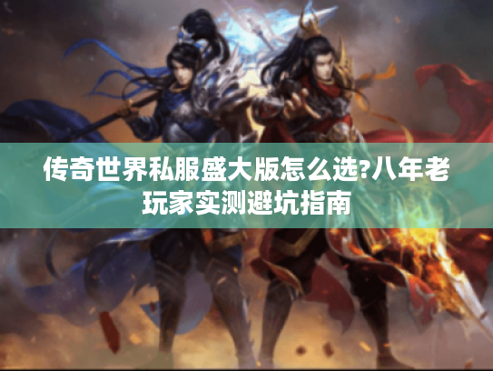 传奇世界私服盛大版怎么选?八年老玩家实测避坑指南 传奇世界私服盛大版怎么选?八年老玩家实测避坑指南