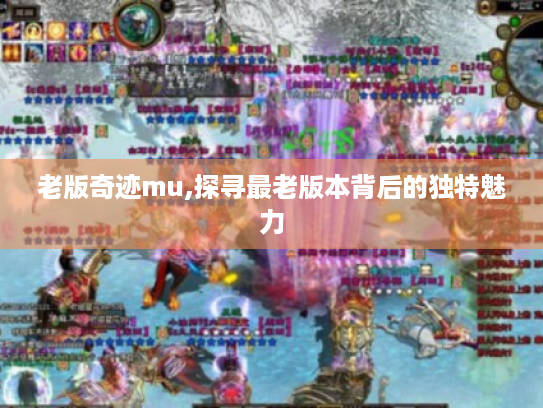 老版奇迹mu,探寻最老版本背后的独特魅力 老版奇迹mu,探寻最老版本背后的独特魅力