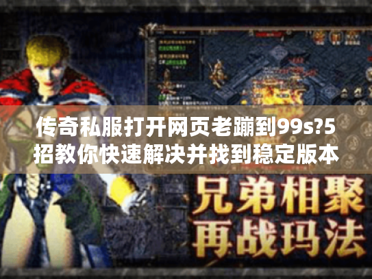 传奇私服打开网页老蹦到99s?5招教你快速解决并找到稳定版本 传奇私服打开网页老蹦到99s?5招教你快速解决并找到稳定版本