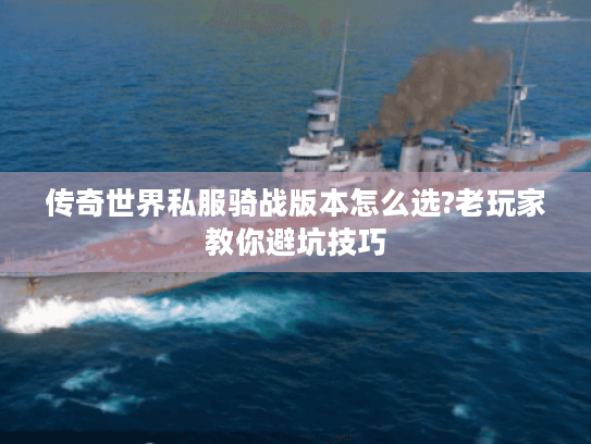 传奇世界私服骑战版本怎么选?老玩家教你避坑技巧 传奇世界私服骑战版本怎么选?老玩家教你避坑技巧