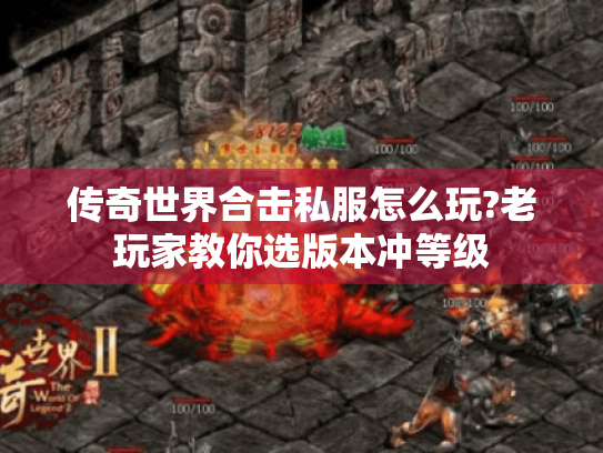 传奇世界合击私服怎么玩?老玩家教你选版本冲等级