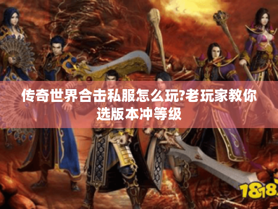 传奇世界合击私服怎么玩?老玩家教你选版本冲等级