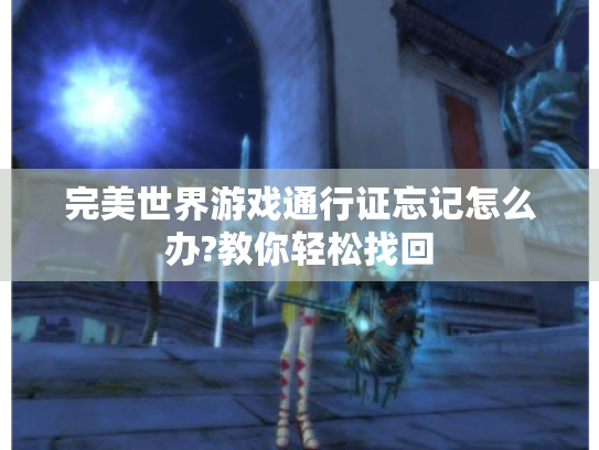 完美世界游戏通行证忘记怎么办?教你轻松找回 完美世界游戏通行证忘记怎么办?教你轻松找回