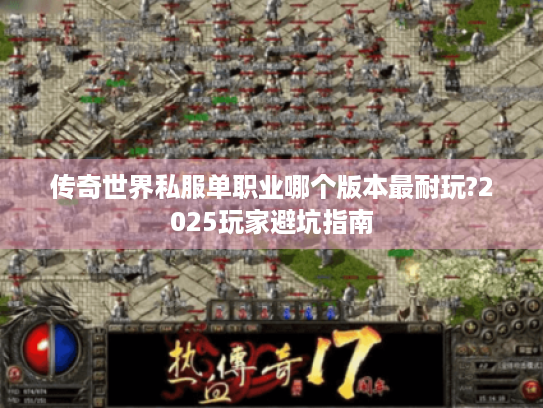 传奇世界私服单职业哪个版本最耐玩?2025玩家避坑指南 传奇世界私服单职业哪个版本最耐玩?2025玩家避坑指南