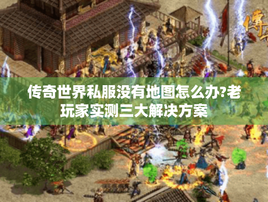 传奇世界私服没有地图怎么办?老玩家实测三大解决方案