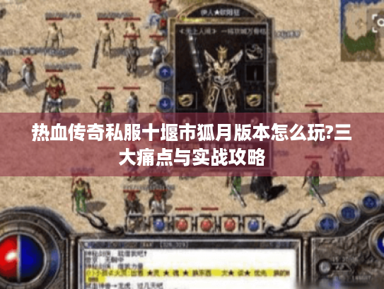 热血传奇私服十堰市狐月版本怎么玩?三大痛点与实战攻略 热血传奇私服十堰市狐月版本怎么玩?三大痛点与实战攻略
