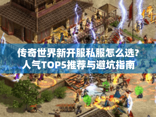传奇世界新开服私服怎么选?人气TOP5推荐与避坑指南 传奇世界新开服私服怎么选?人气TOP5推荐与避坑指南