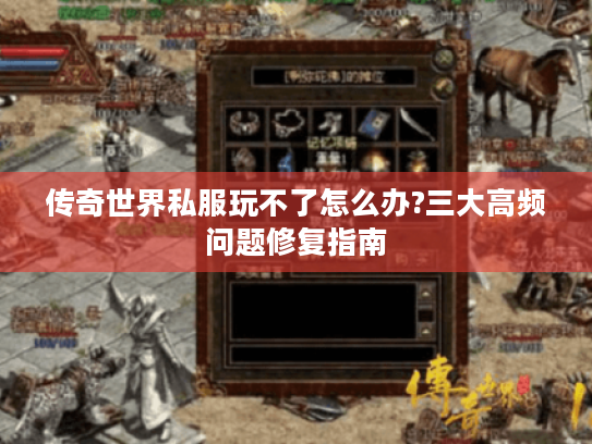 传奇世界私服玩不了怎么办?三大高频问题修复指南