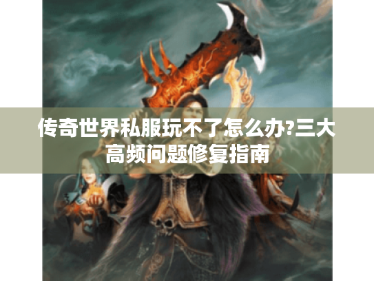 传奇世界私服玩不了怎么办?三大高频问题修复指南