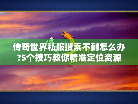 传奇世界私服搜索不到怎么办?5个技巧教你精准定位资源 传奇世界私服搜索不到怎么办?5个技巧教你精准定位资源