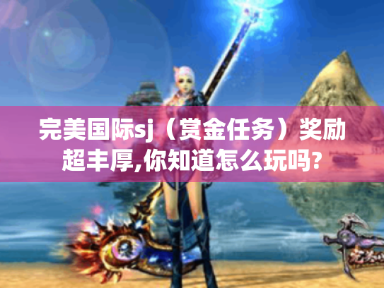 完美国际sj(赏金任务)奖励超丰厚,你知道怎么玩吗? 完美国际sj(赏金任务)奖励超丰厚,你知道怎么玩吗?