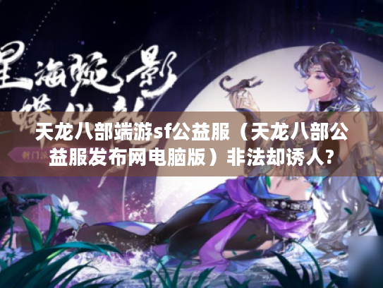 天龙八部端游sf公益服（天龙八部公益服发布网电脑版）非法却诱人?