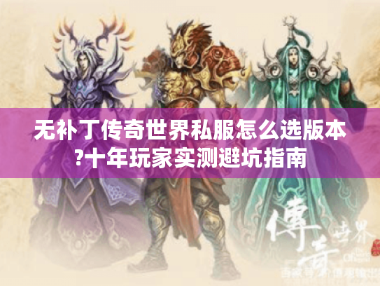 无补丁传奇世界私服怎么选版本?十年玩家实测避坑指南 无补丁传奇世界私服怎么选版本?十年玩家实测避坑指南