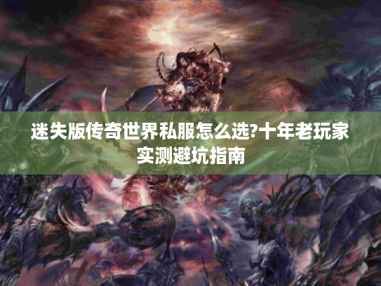 迷失版传奇世界私服怎么选?十年老玩家实测避坑指南 迷失版传奇世界私服怎么选?十年老玩家实测避坑指南