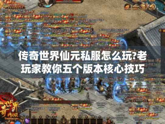 传奇世界仙元私服怎么玩?老玩家教你五个版本核心技巧 传奇世界仙元私服怎么玩?老玩家教你五个版本核心技巧