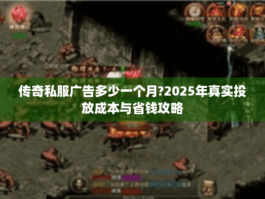 传奇私服广告多少一个月?2025年真实投放成本与省钱攻略 传奇私服广告多少一个月?2025年真实投放成本与省钱攻略