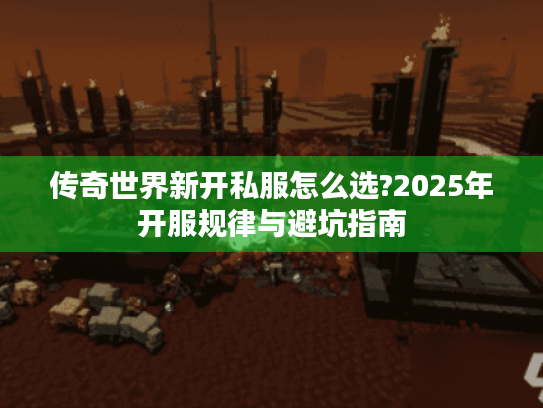 传奇世界新开私服怎么选?2025年开服规律与避坑指南 传奇世界新开私服怎么选?2025年开服规律与避坑指南