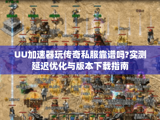 UU加速器玩传奇私服靠谱吗?实测延迟优化与版本下载指南