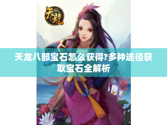 天龙八部宝石怎么获得?多种途径获取宝石全解析 天龙八部宝石怎么获得?多种途径获取宝石全解析