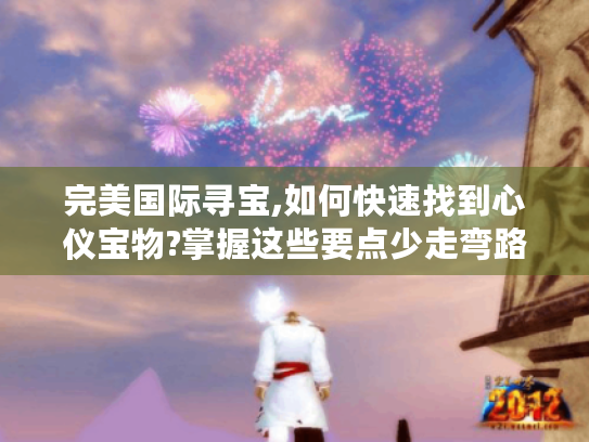 完美国际寻宝,如何快速找到心仪宝物?掌握这些要点少走弯路! 完美国际寻宝,如何快速找到心仪宝物?掌握这些要点少走弯路!