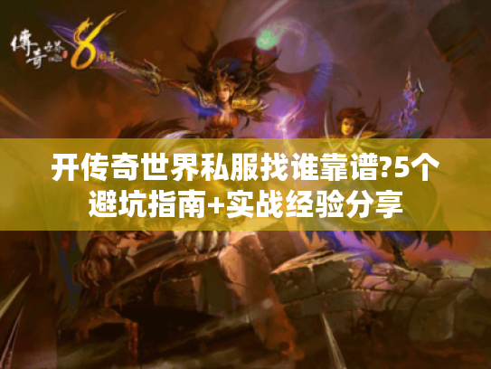开传奇世界私服找谁靠谱?5个避坑指南+实战经验分享 开传奇世界私服找谁靠谱?5个避坑指南+实战经验分享