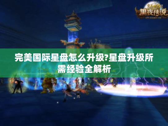 完美国际星盘怎么升级?星盘升级所需经验全解析 完美国际星盘怎么升级?星盘升级所需经验全解析