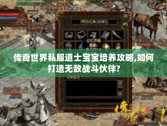 传奇世界私服道士宝宝培养攻略,如何打造无敌战斗伙伴? 传奇世界私服道士宝宝培养攻略,如何打造无敌战斗伙伴?