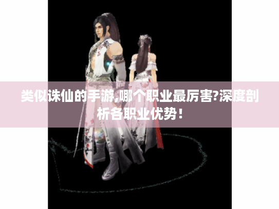 类似诛仙的手游,哪个职业最厉害?深度剖析各职业优势! 类似诛仙的手游,哪个职业最厉害?深度剖析各职业优势!
