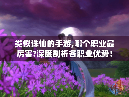 类似诛仙的手游,哪个职业最厉害?深度剖析各职业优势! 类似诛仙的手游,哪个职业最厉害?深度剖析各职业优势!
