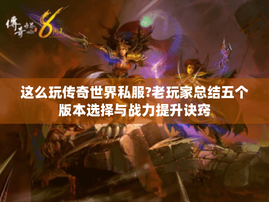 这么玩传奇世界私服?老玩家总结五个版本选择与战力提升诀窍 这么玩传奇世界私服?老玩家总结五个版本选择与战力提升诀窍