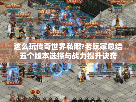 这么玩传奇世界私服?老玩家总结五个版本选择与战力提升诀窍 这么玩传奇世界私服?老玩家总结五个版本选择与战力提升诀窍