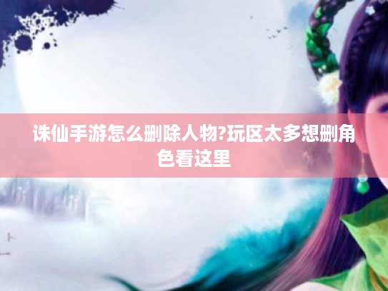 诛仙手游怎么删除人物?玩区太多想删角色看这里 诛仙手游怎么删除人物?玩区太多想删角色看这里