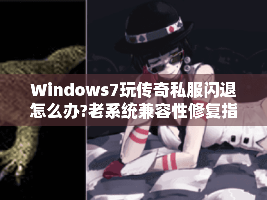 Windows7玩传奇私服闪退怎么办?老系统兼容性修复指南 Windows7玩传奇私服闪退怎么办?老系统兼容性修复指南